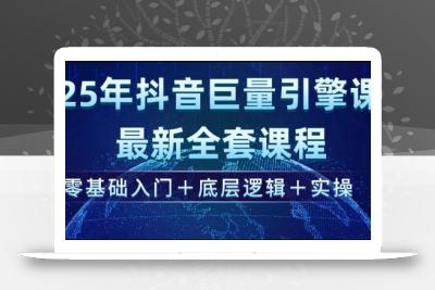 2025年抖音巨量引擎最新全套课程，零基础入门+底层逻辑+实操