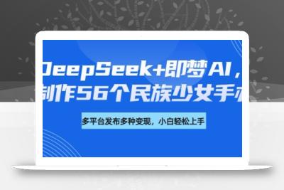 DeepSeek+即梦AI，制作56个民族少女手办，附详细教程+变现方向