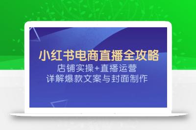 小红书电商直播全攻略，店铺实操+直播运营，详解爆款文案与封面制作
