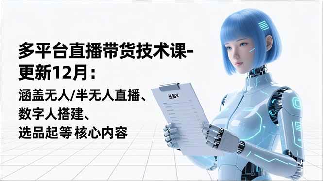 （16895期）平台直播带货技术课-更新12月：涵盖无人/半无人直播、数字人搭建、选品起号等核心内容