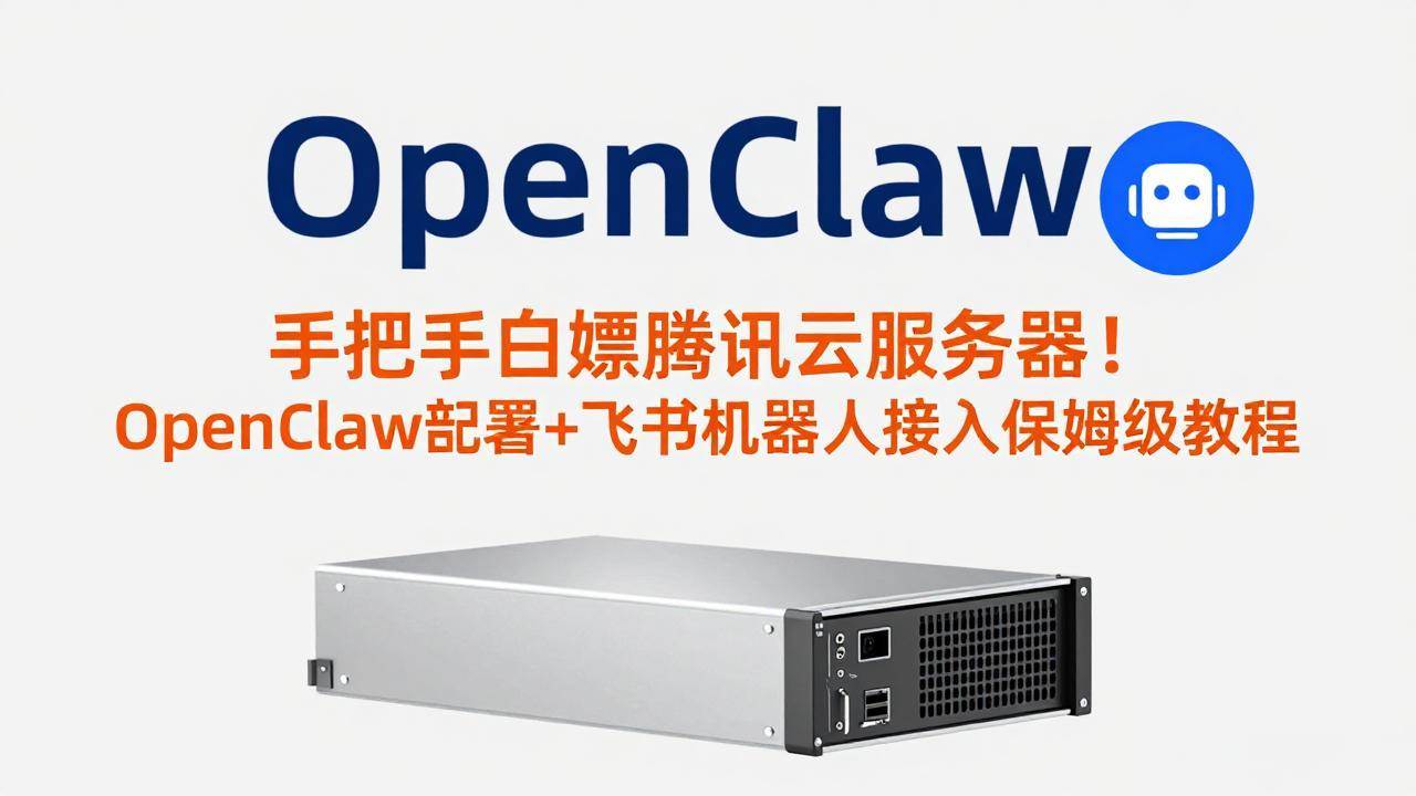 （17556期）手把手白嫖腾讯云服务器！OpenClaw部署+飞书机器人接入保姆级教程