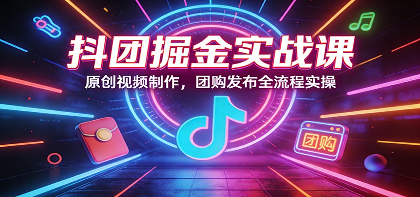 抖团掘金实战课:原创视频制作,团购发布全流程实操 抖团掘金实战课:原创视频制作,团购发布全流程实操
