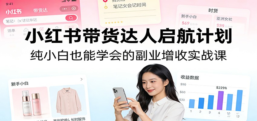 小红书带货达人启航计划：纯小白也能学会的副业增收实战课