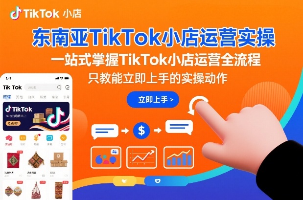 东南亚TikTok小店运营实操,一站式掌握TikTok小店运营全流程,只教能立即上手的实操动作